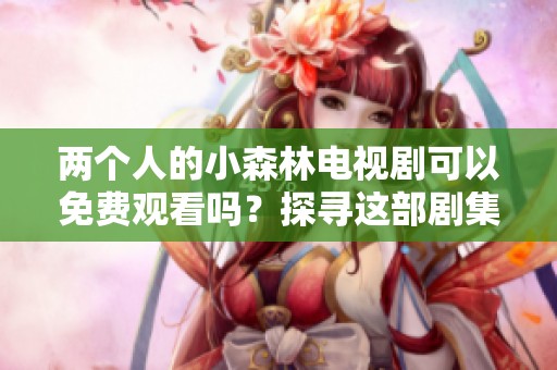 两个人的小森林电视剧可以免费观看吗？探寻这部剧集的精彩内容与魅力。