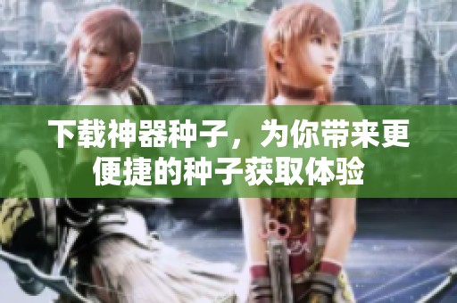 下载神器种子，为你带来更便捷的种子获取体验