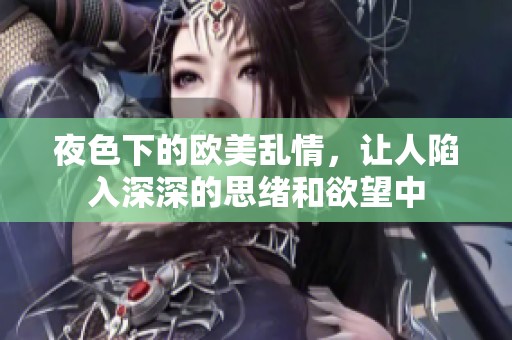 夜色下的欧美乱情，让人陷入深深的思绪和欲望中