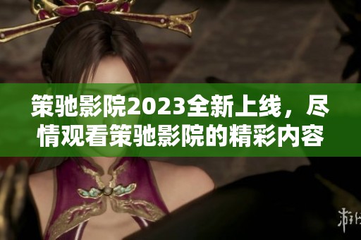 策驰影院2023全新上线，尽情观看策驰影院的精彩内容！