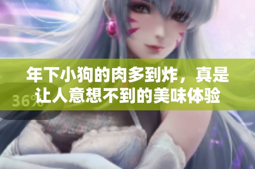 年下小狗的肉多到炸，真是让人意想不到的美味体验