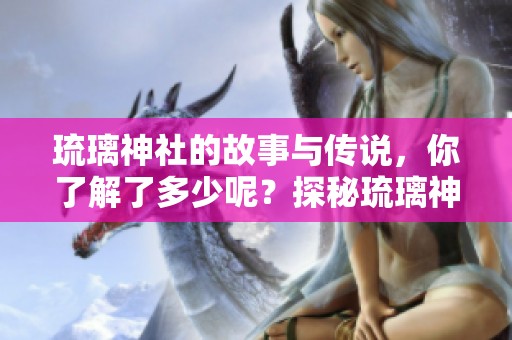 琉璃神社的故事与传说，你了解了多少呢？探秘琉璃神社的魅力与神秘世界。