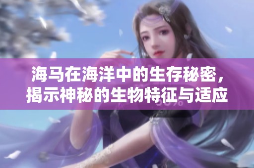 海马在海洋中的生存秘密，揭示神秘的生物特征与适应能力