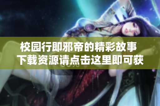 校园行即邪帝的精彩故事 下载资源请点击这里即可获取完整内容