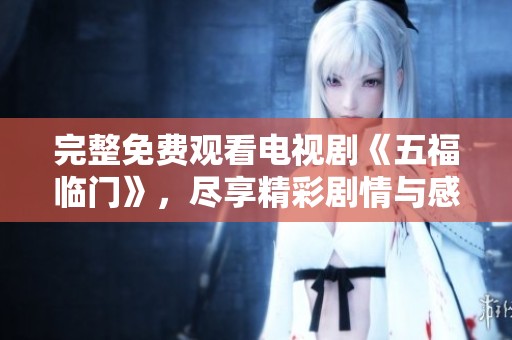 完整免费观看电视剧《五福临门》，尽享精彩剧情与感人故事！