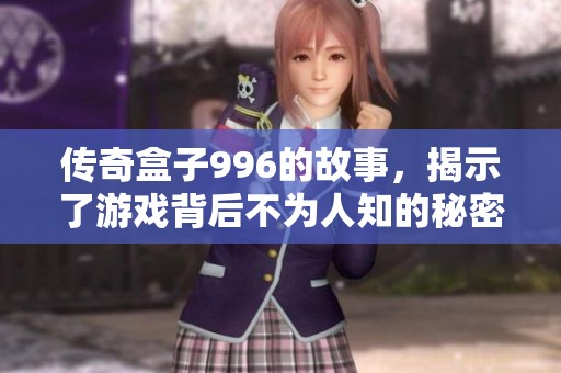 传奇盒子996的故事，揭示了游戏背后不为人知的秘密与挑战