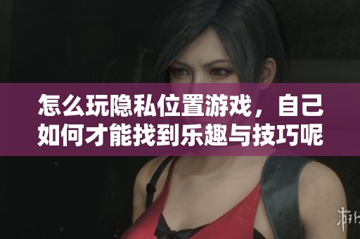 怎么玩隐私位置游戏，自己如何才能找到乐趣与技巧呢