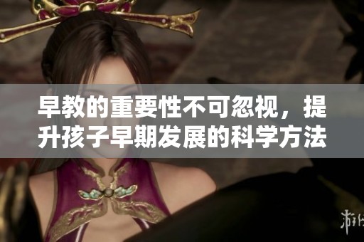 早教的重要性不可忽视，提升孩子早期发展的科学方法大揭秘