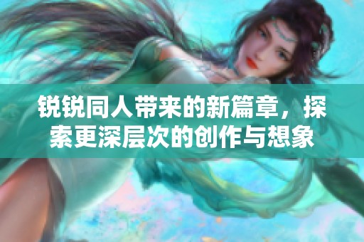 锐锐同人带来的新篇章，探索更深层次的创作与想象