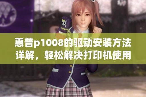 惠普p1008的驱动安装方法详解，轻松解决打印机使用中的问题