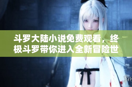斗罗大陆小说免费观看，终极斗罗带你进入全新冒险世界