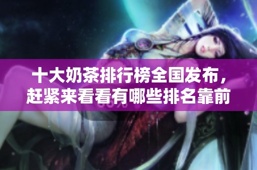 十大奶茶排行榜全国发布，赶紧来看看有哪些排名靠前的品牌吧