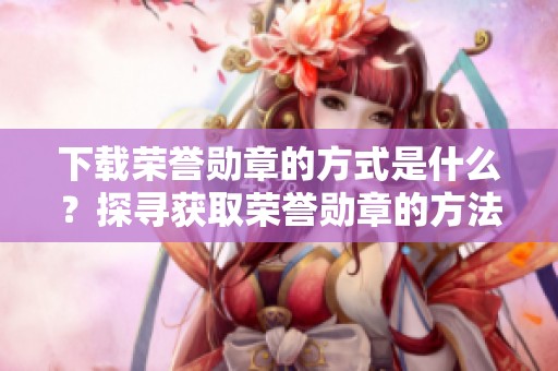 下载荣誉勋章的方式是什么？探寻获取荣誉勋章的方法与途径。