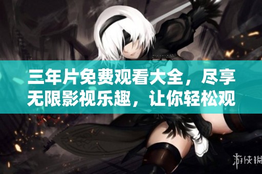 三年片免费观看大全，尽享无限影视乐趣，让你轻松观影不花钱！