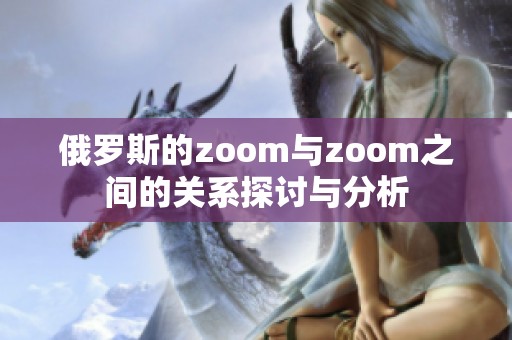 俄罗斯的zoom与zoom之间的关系探讨与分析