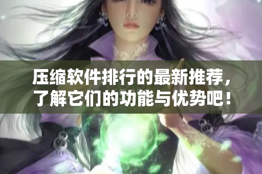 压缩软件排行的最新推荐，了解它们的功能与优势吧！