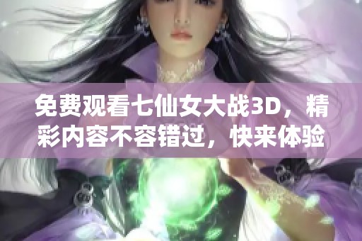 免费观看七仙女大战3D，精彩内容不容错过，快来体验吧！