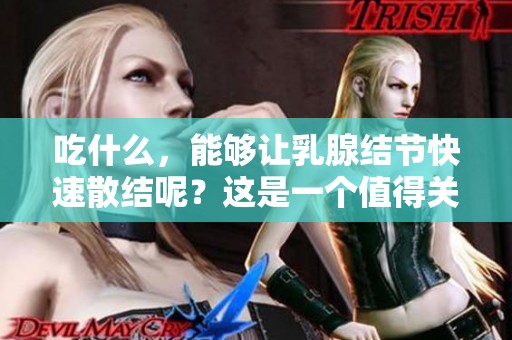 吃什么，能够让乳腺结节快速散结呢？这是一个值得关注的问题。
