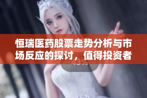 恒瑞医药股票走势分析与市场反应的探讨，值得投资者关注动态变化