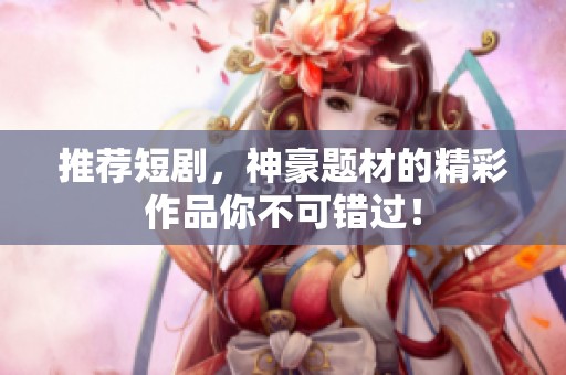 推荐短剧，神豪题材的精彩作品你不可错过！