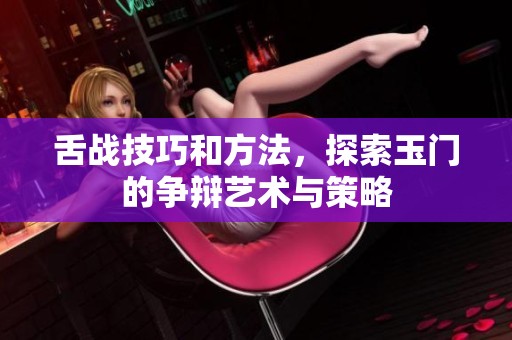 舌战技巧和方法，探索玉门的争辩艺术与策略