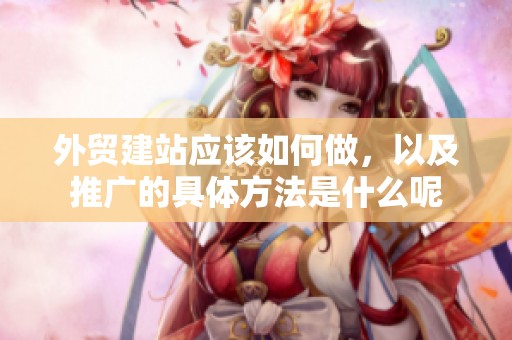 外贸建站应该如何做，以及推广的具体方法是什么呢