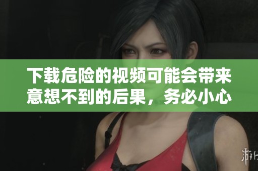 下载危险的视频可能会带来意想不到的后果，务必小心操作