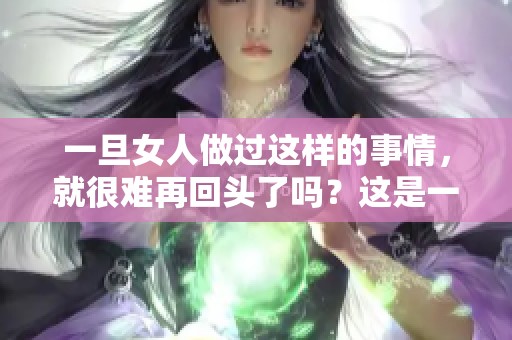一旦女人做过这样的事情，就很难再回头了吗？这是一个值得深思的问题。