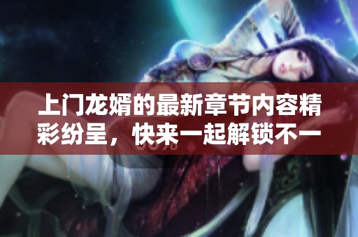 上门龙婿的最新章节内容精彩纷呈，快来一起解锁不一样的故事吧！