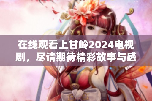 在线观看上甘岭2024电视剧，尽请期待精彩故事与感人情节的呈现