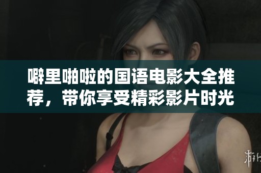 噼里啪啦的国语电影大全推荐，带你享受精彩影片时光