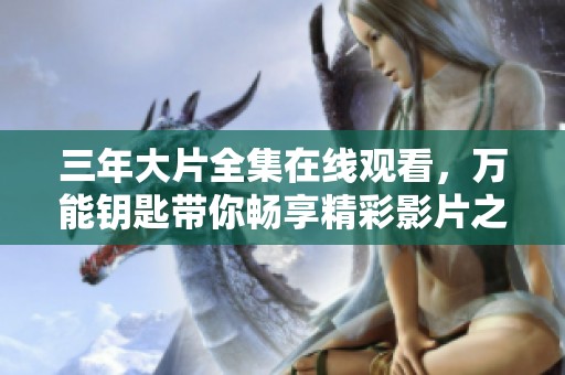 三年大片全集在线观看，万能钥匙带你畅享精彩影片之旅