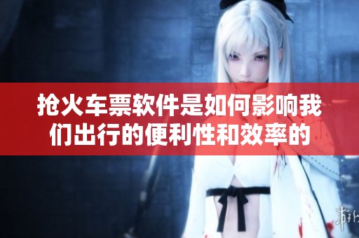 抢火车票软件是如何影响我们出行的便利性和效率的