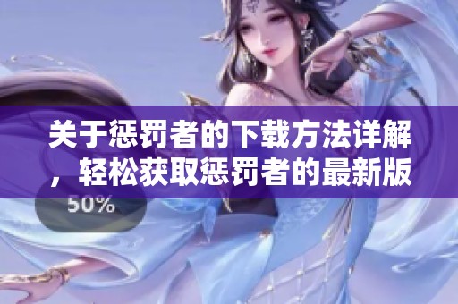 关于惩罚者的下载方法详解，轻松获取惩罚者的最新版本与资源