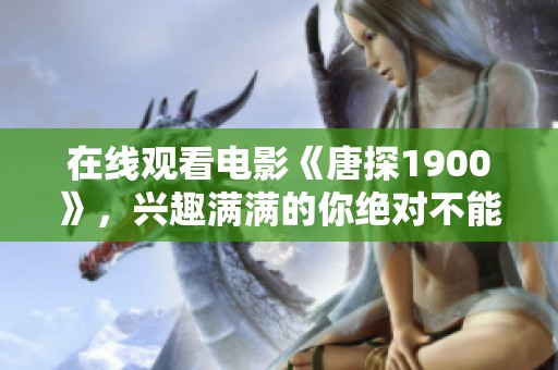 在线观看电影《唐探1900》，兴趣满满的你绝对不能错过！