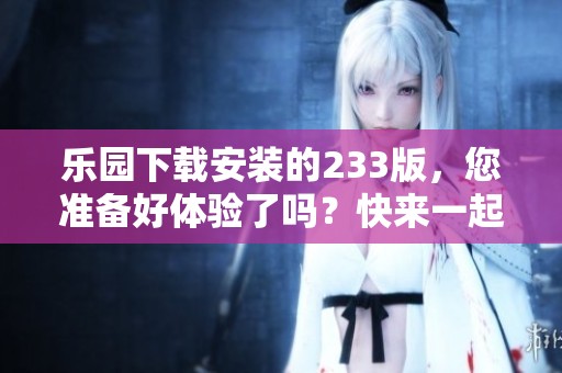 乐园下载安装的233版，您准备好体验了吗？快来一起加入吧！