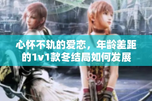心怀不轨的爱恋，年龄差距的1v1款冬结局如何发展