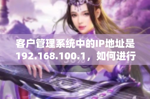 客户管理系统中的IP地址是192.168.100.1，如何进行设置与管理呢