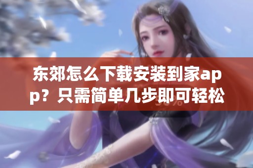东郊怎么下载安装到家app？只需简单几步即可轻松完成下载！