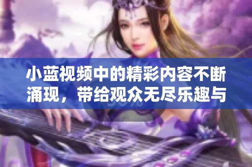 小蓝视频中的精彩内容不断涌现，带给观众无尽乐趣与惊喜