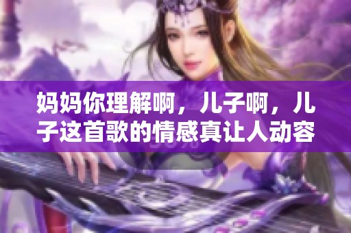 妈妈你理解啊，儿子啊，儿子这首歌的情感真让人动容