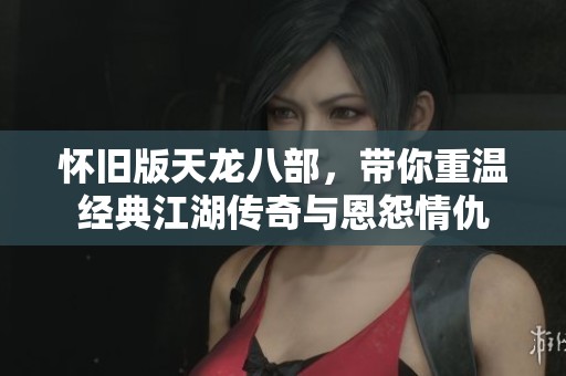 怀旧版天龙八部，带你重温经典江湖传奇与恩怨情仇