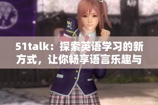 51talk：探索英语学习的新方式，让你畅享语言乐趣与自由交流。