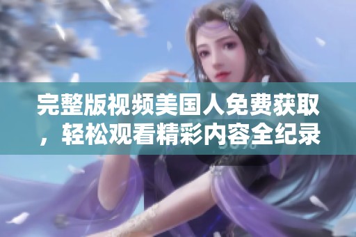 完整版视频美国人免费获取，轻松观看精彩内容全纪录