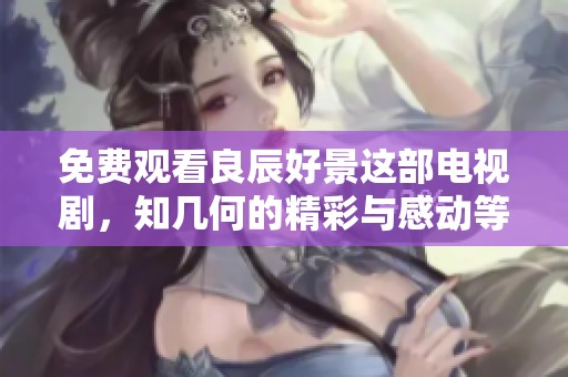 免费观看良辰好景这部电视剧，知几何的精彩与感动等你来体验