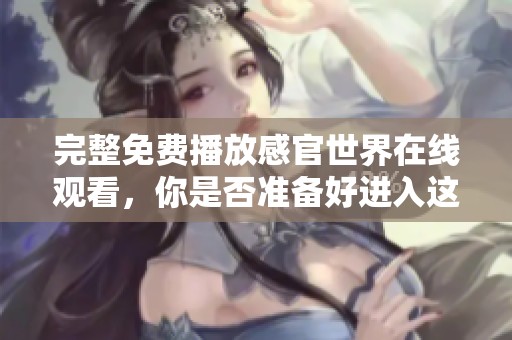 完整免费播放感官世界在线观看，你是否准备好进入这个奇妙的感官体验？