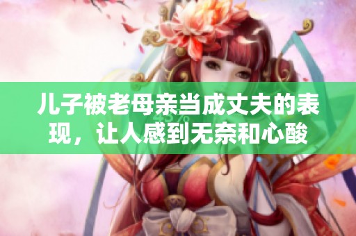 儿子被老母亲当成丈夫的表现，让人感到无奈和心酸