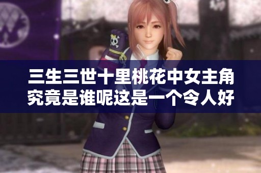 三生三世十里桃花中女主角究竟是谁呢这是一个令人好奇的问题