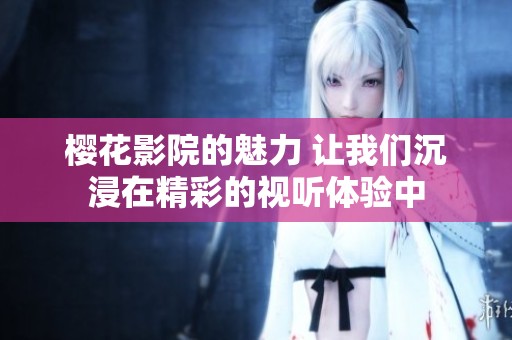 樱花影院的魅力 让我们沉浸在精彩的视听体验中