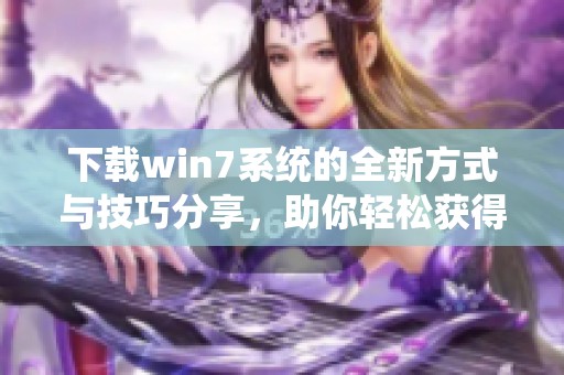 下载win7系统的全新方式与技巧分享，助你轻松获得所需系统
